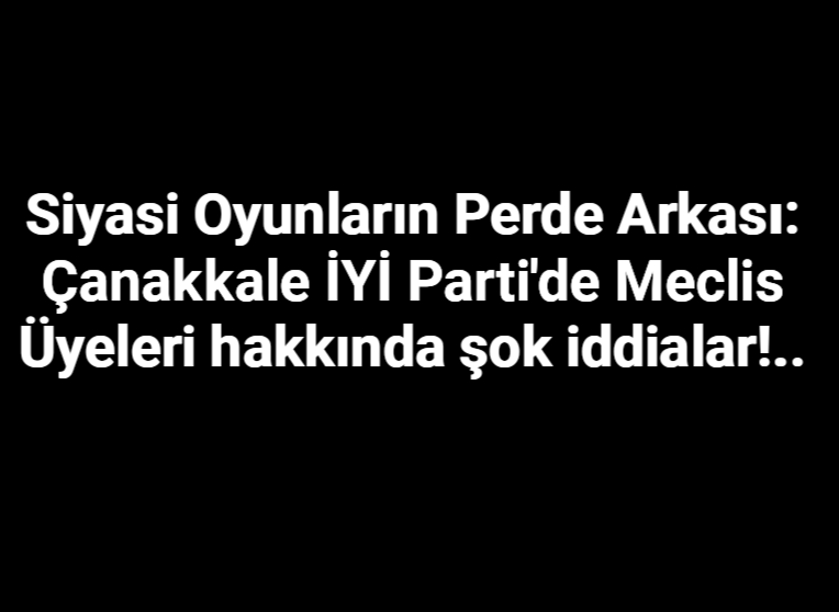 Çanakkale İYİ partide  Siyasi Oyunlar ;Belediye Meclis Üyeliği: Satılık mı?